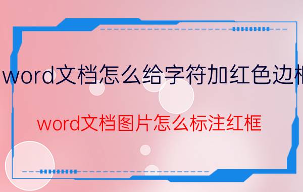 word文档怎么给字符加红色边框 word文档图片怎么标注红框？